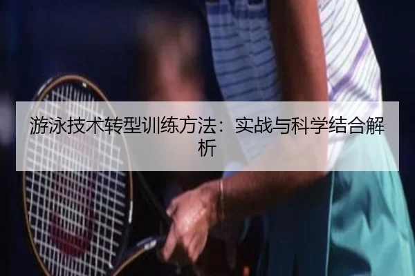 游泳技术转型训练方法：实战与科学结合解析